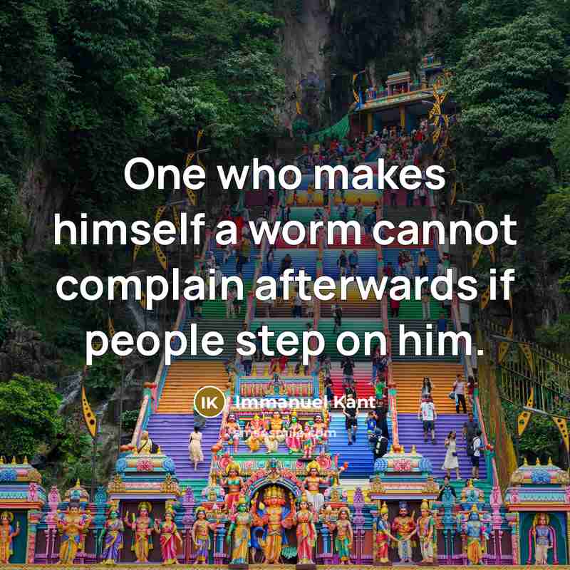 “One who makes himself a worm cannot complain afterwards if people step on him.” quote by Immanuel Kant