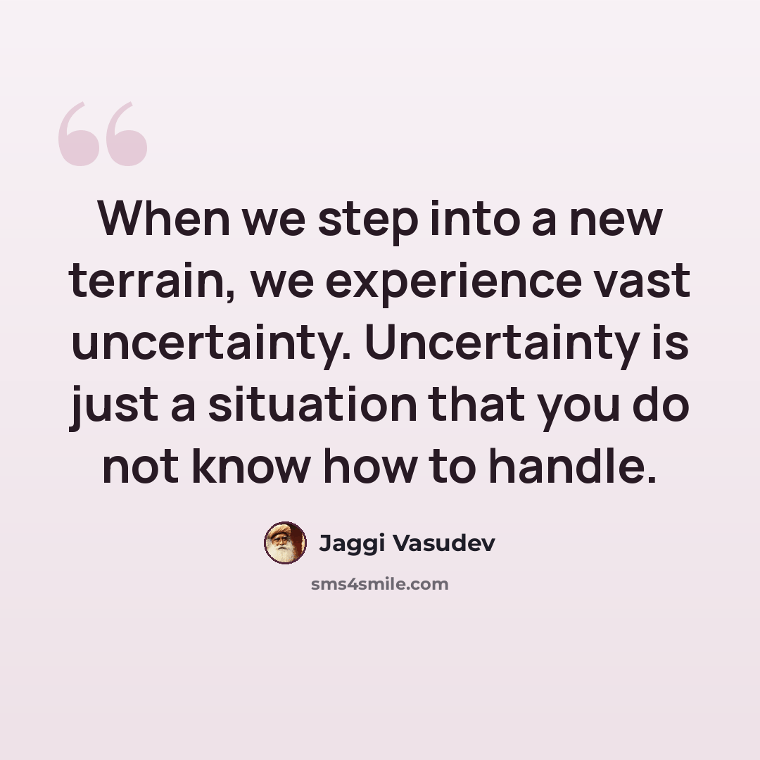 “When we step into a new terrain, we experience vast uncertainty. Uncertainty is just a situation that you do not know how to handle.” quote by Jaggi Vasudev