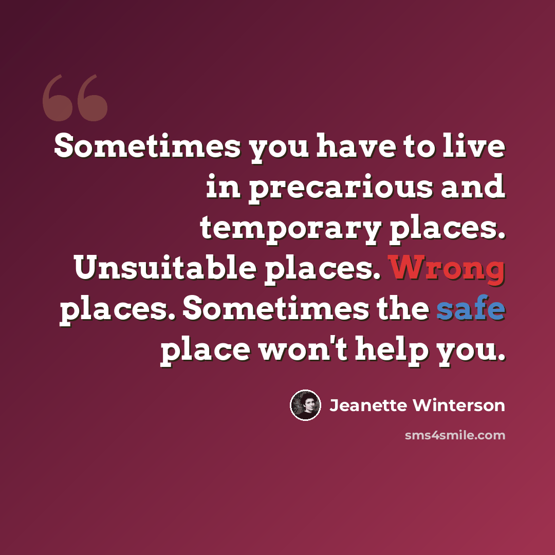 “Sometimes you have to live in precarious and temporary places. Unsuitable places. Wrong places. Sometimes the safe place won't help you.” quote by Jeanette Winterson