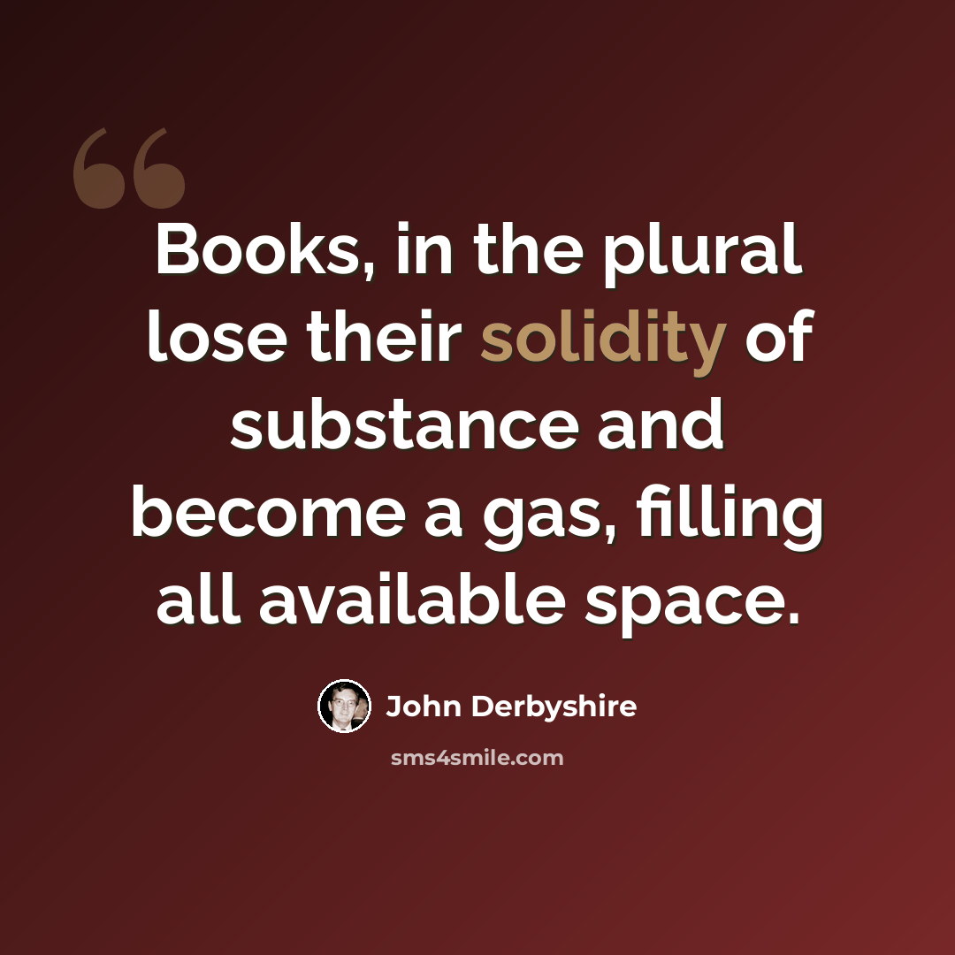 “Books, in the plural lose their solidity of substance and become a gas, filling all available space.” quote by John Derbyshire