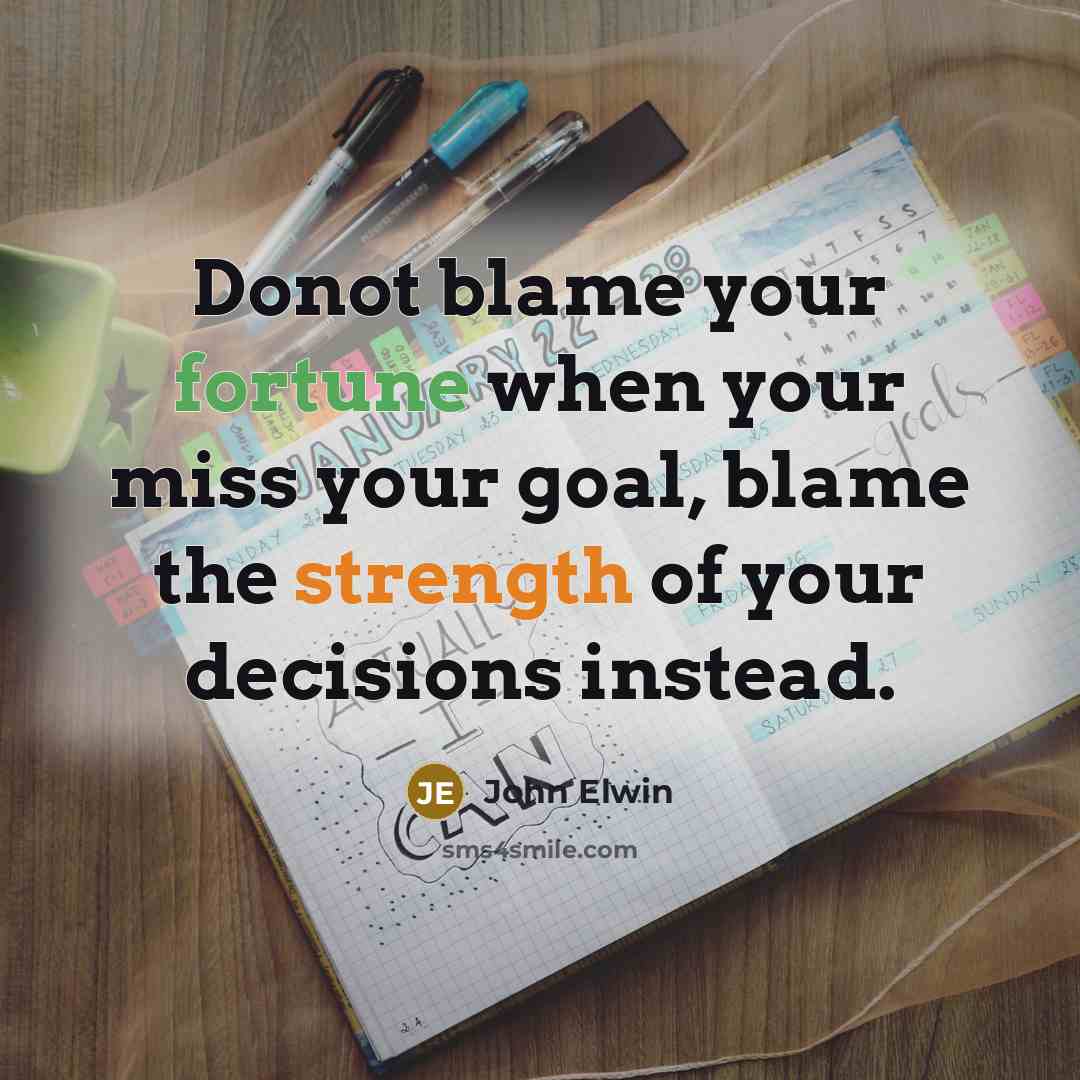 “Donot blame your fortune when your miss your goal, blame the strength of your decisions instead.” quote by John Elwin