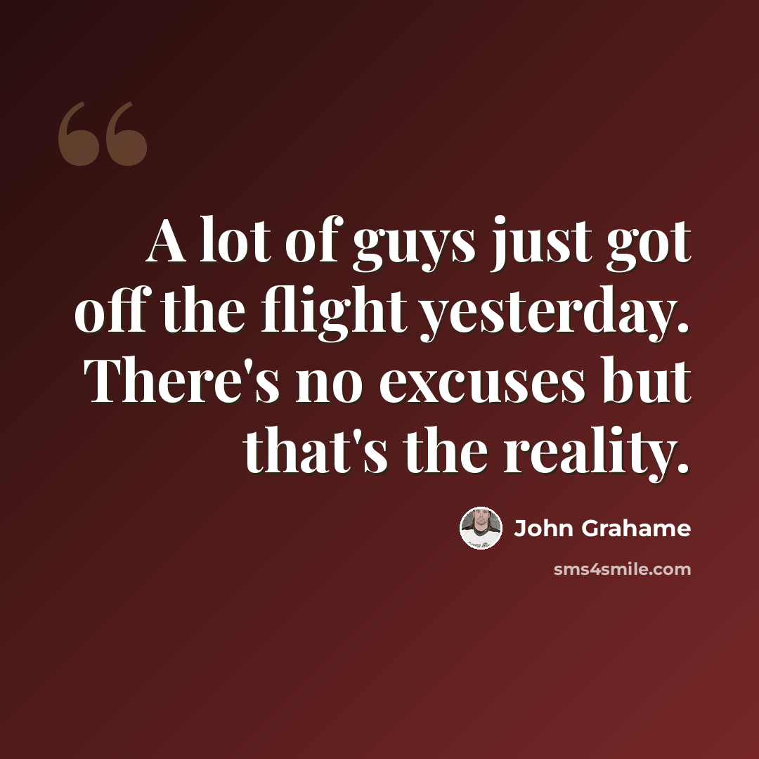 “A lot of guys just got off the flight yesterday. There's no excuses but that's the reality.” quote by John Grahame