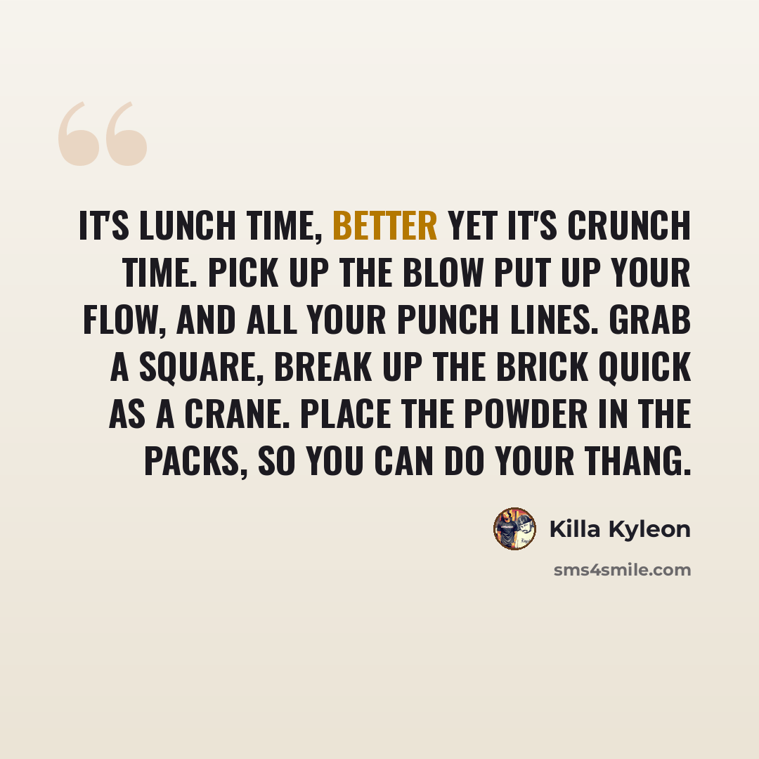“It's lunch time, better yet it's crunch time. Pick up the blow put up your flow, and all your punch lines. Grab a square, break up the brick quick as a crane. Place the powder in the packs, so you can do your thang.” quote by Killa Kyleon