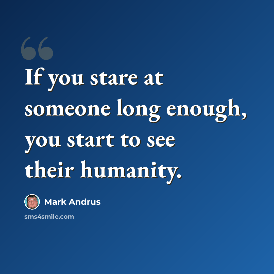“If you stare at someone long enough, you start to see their humanity.” quote by Mark Andrus