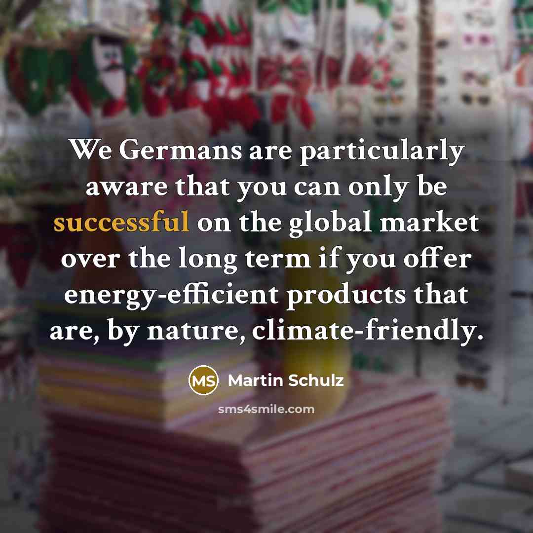 “We Germans are particularly aware that you can only be successful on the global market over the long term if you offer energy-efficient products that are, by nature, climate-friendly.” quote by Martin Schulz