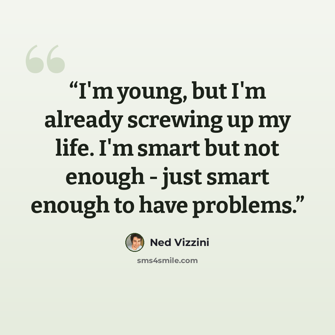 “I'm young, but I'm already screwing up my life. I'm smart but not enough - just smart enough to have problems.” quote by Ned Vizzini