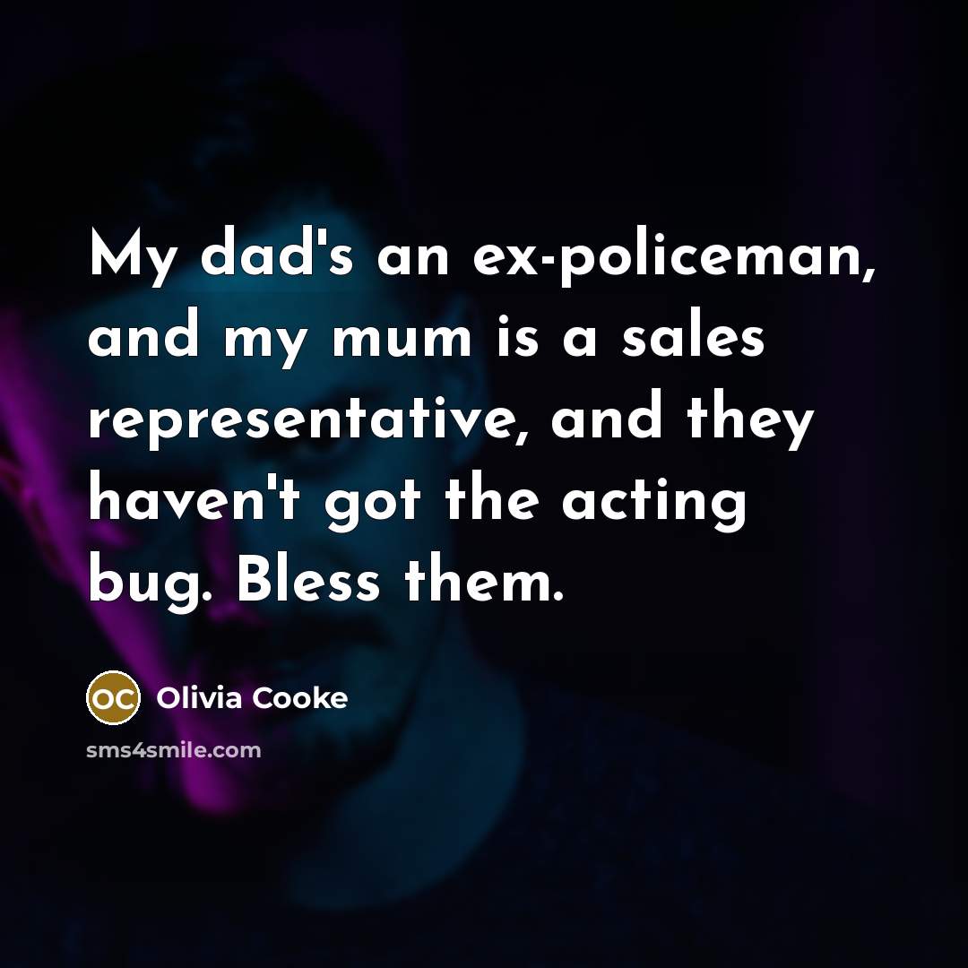 “My dad's an ex-policeman, and my mum is a sales representative, and they haven't got the acting bug. Bless them.” quote by Olivia Cooke