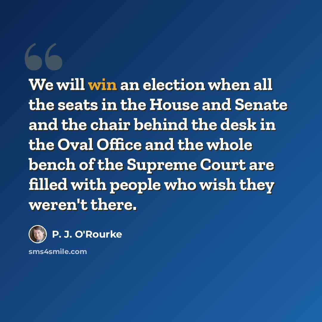 “We will win an election when all the seats in the House and Senate and the chair behind the desk in the Oval Office and the whole bench of the Supreme Court are filled with people who wish they weren't there.” quote by P. J. O'Rourke