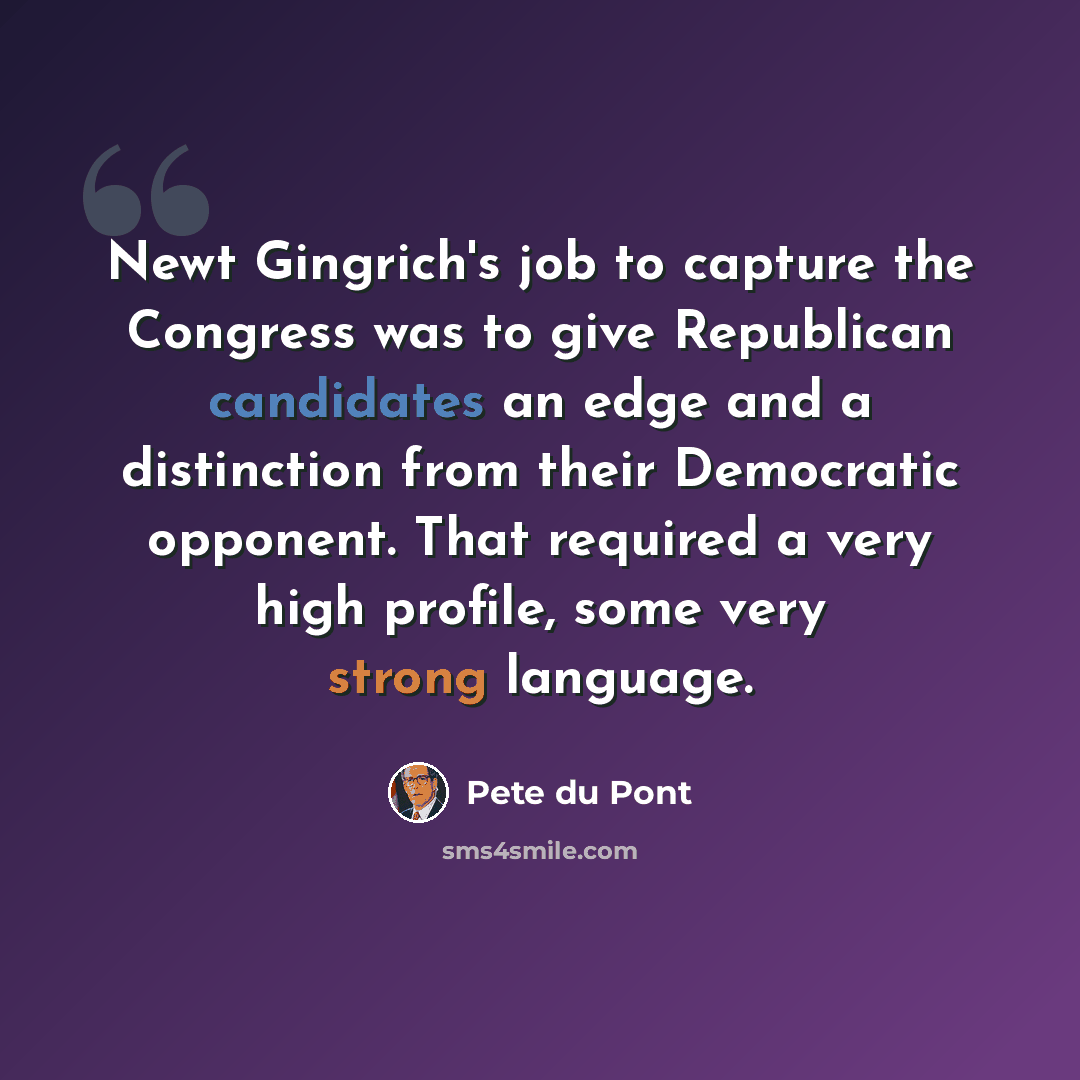 “Newt Gingrich's job to capture the Congress was to give Republican candidates an edge and a distinction from their Democratic opponent. That required a very high profile, some very strong language.” quote by Pete du Pont