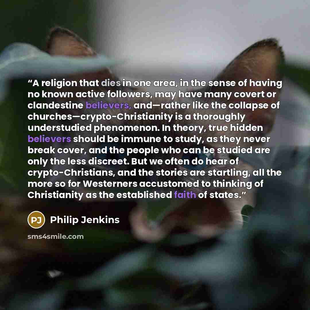 “A religion that dies in one area, in the sense of having no known active followers, may have many covert or clandestine believers, and—rather like the collapse of churches—crypto-Christianity is a thoroughly understudied phenomenon. In theory, true hidden believers should be immune to study, as…” quote by Philip Jenkins