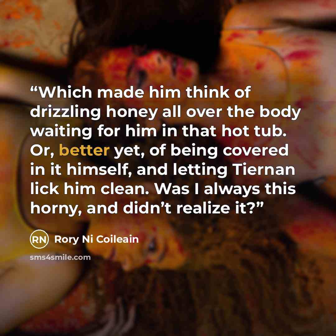 “Which made him think of drizzling honey all over the body waiting for him in that hot tub. Or, better yet, of being covered in it himself, and letting Tiernan lick him clean. Was I always this horny, and didn’t realize it?” quote by Rory Ni Coileain