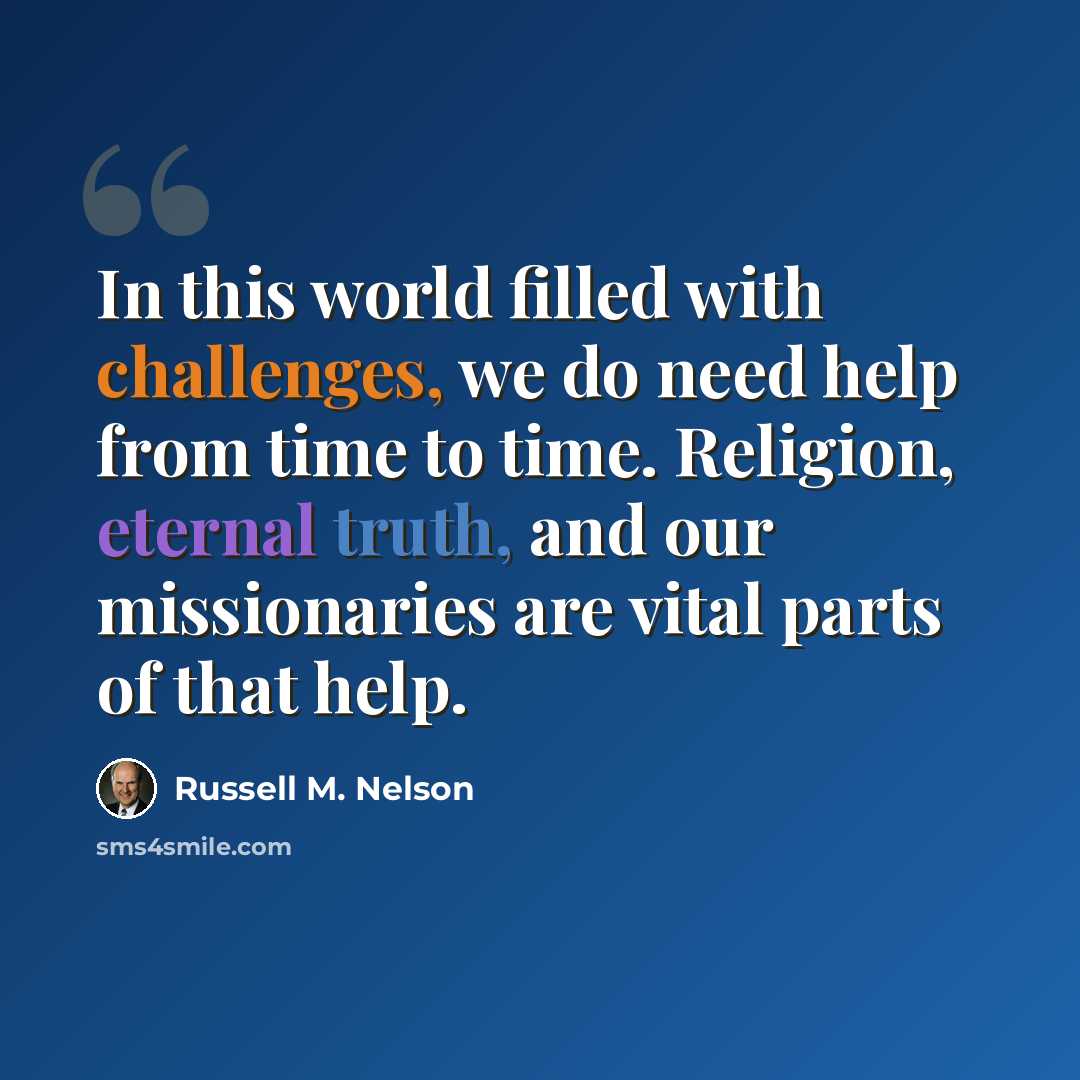 “In this world filled with challenges, we do need help from time to time. Religion, eternal truth, and our missionaries are vital parts of that help.” quote by Russell M. Nelson