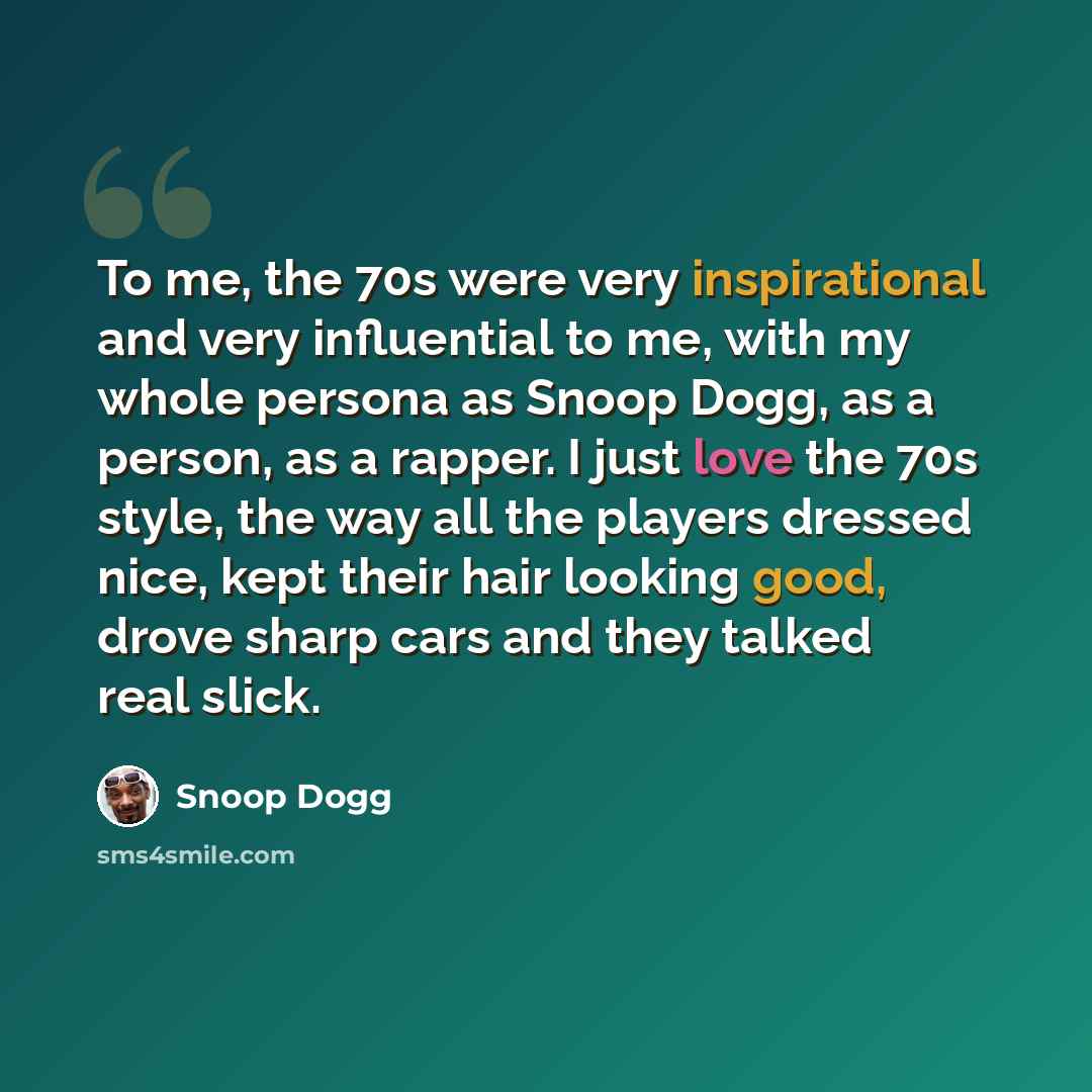 “To me, the 70s were very inspirational and very influential to me, with my whole persona as Snoop Dogg, as a person, as a rapper. I just love the 70s style, the way all the players dressed nice, kept their hair looking good, drove sharp cars and they talked real slick.” quote by Snoop Dogg