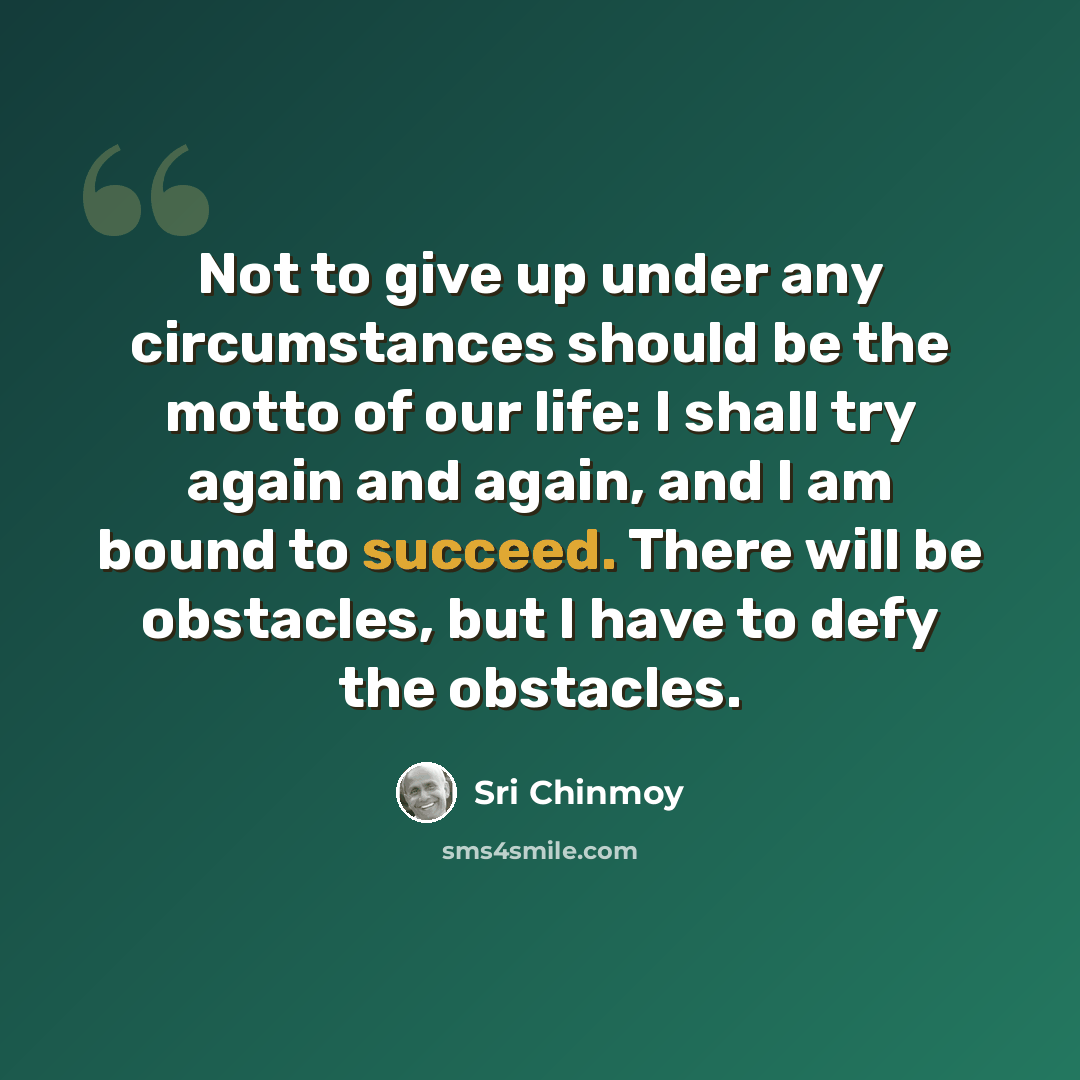 “Not to give up under any circumstances should be the motto of our life: I shall try again and again, and I am bound to succeed. There will be obstacles, but I have to defy the obstacles.” quote by Sri Chinmoy