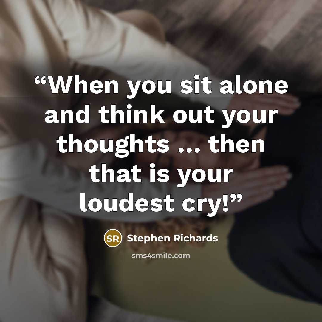 “When you sit alone and think out your thoughts … then that is your loudest cry!” quote by Stephen Richards