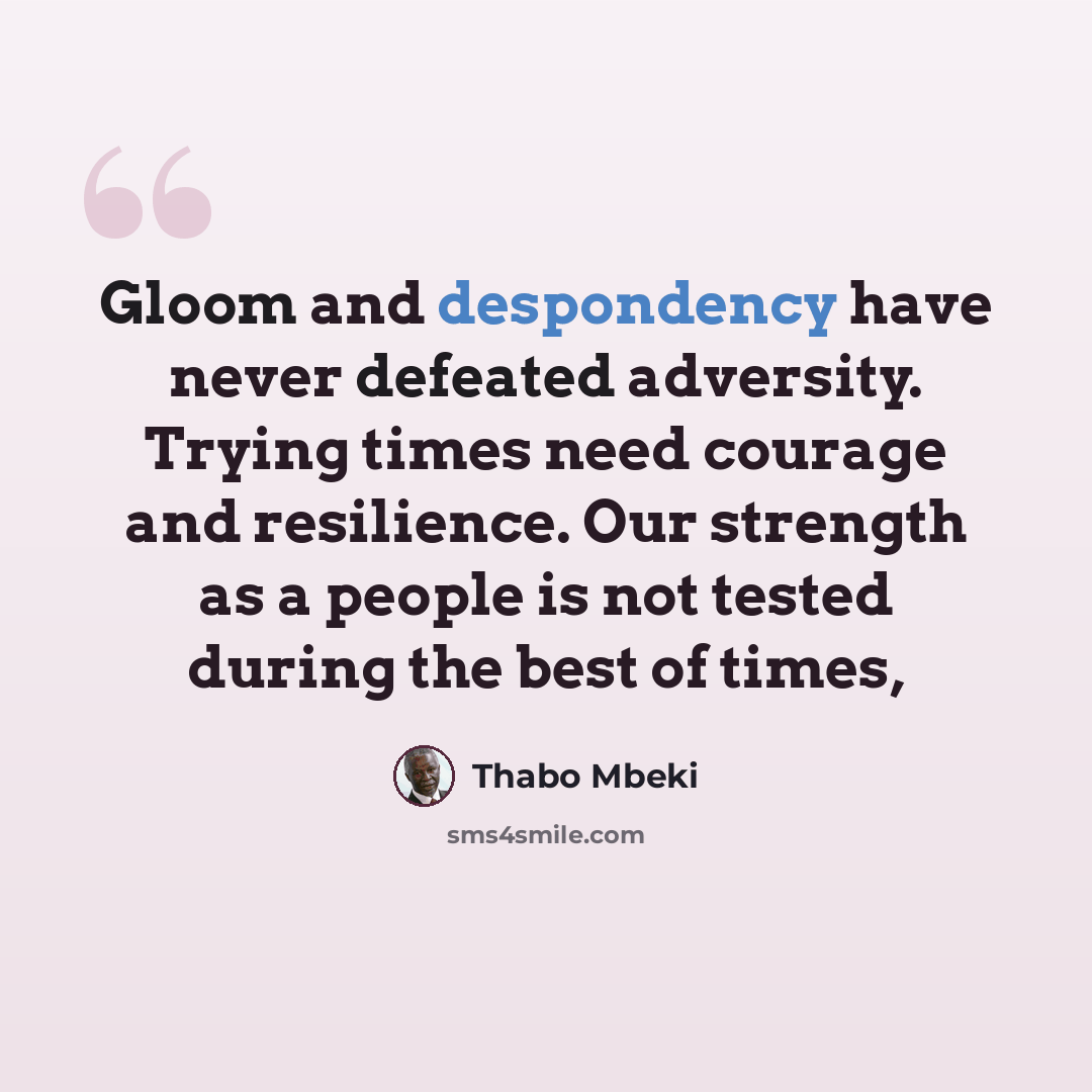 “Gloom and despondency have never defeated adversity. Trying times need courage and resilience. Our strength as a people is not tested during the best of times,” quote by Thabo Mbeki