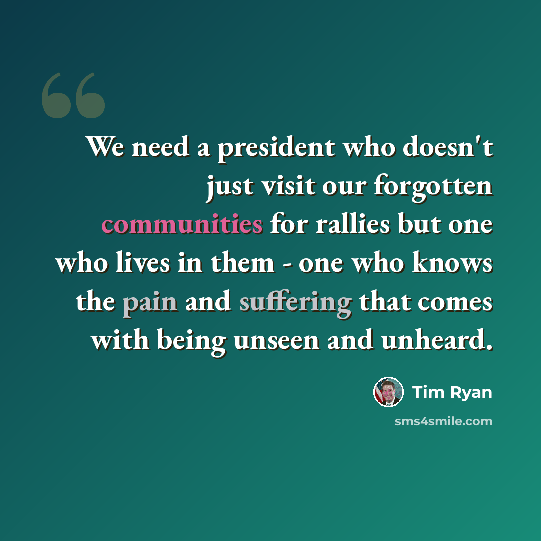 “We need a president who doesn't just visit our forgotten communities for rallies but one who lives in them - one who knows the pain and suffering that comes with being unseen and unheard.” quote by Tim Ryan