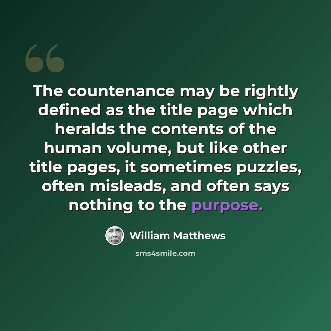 “The countenance may be rightly defined as the title page which heralds the contents of the human volume, but like other title pages, it sometimes puzzles, often misleads, and often says nothing to the purpose.” quote by William Matthews