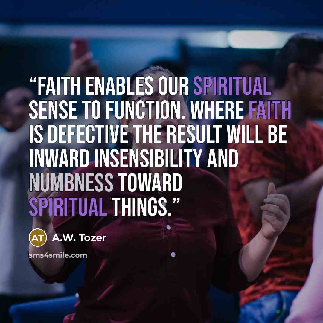 “Faith enables our spiritual sense to function. Where faith is defective the result will be inward insensibility and numbness toward spiritual things.” quote by A.W. Tozer