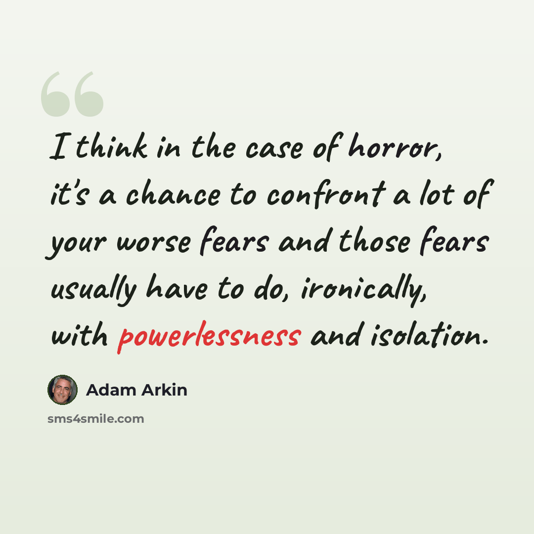 “I think in the case of horror, it's a chance to confront a lot of your worse fears and those fears usually have to do, ironically, with powerlessness and isolation.” quote by Adam Arkin