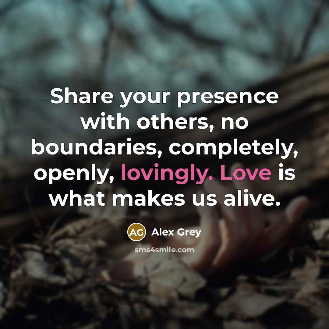 “Share your presence with others, no boundaries, completely, openly, lovingly. Love is what makes us alive.” quote by Alex Grey
