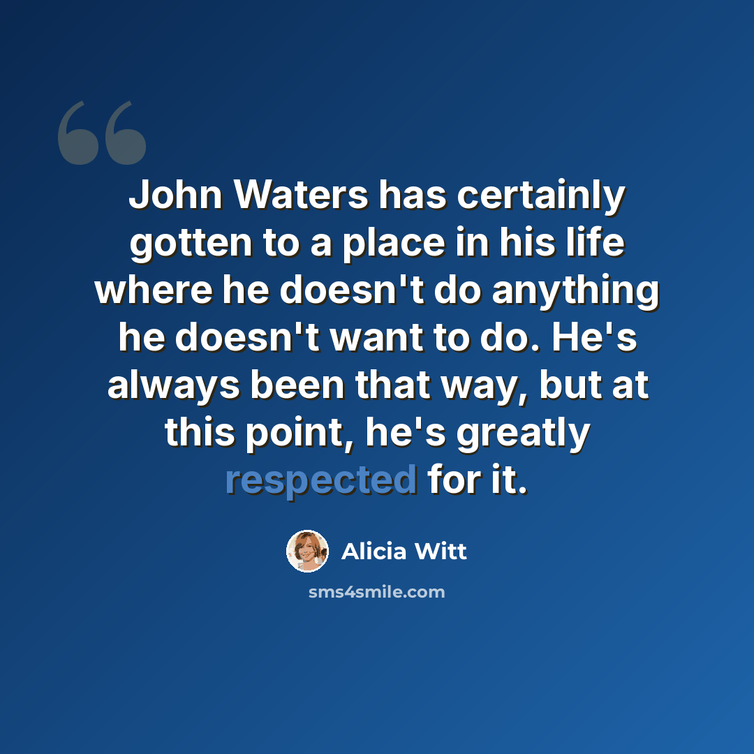“John Waters has certainly gotten to a place in his life where he doesn't do anything he doesn't want to do. He's always been that way, but at this point, he's greatly respected for it.” quote by Alicia Witt