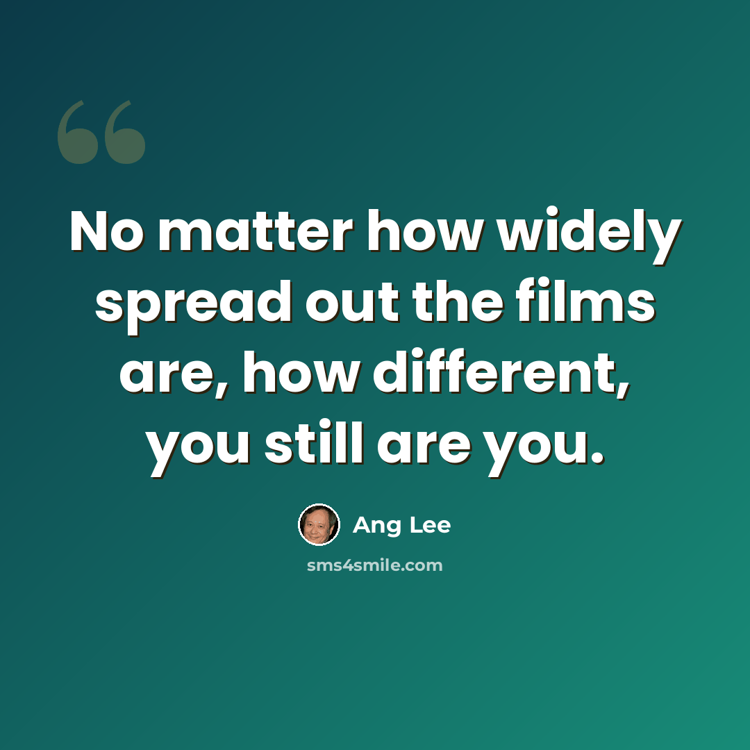 “No matter how widely spread out the films are, how different, you still are you.” quote by Ang Lee