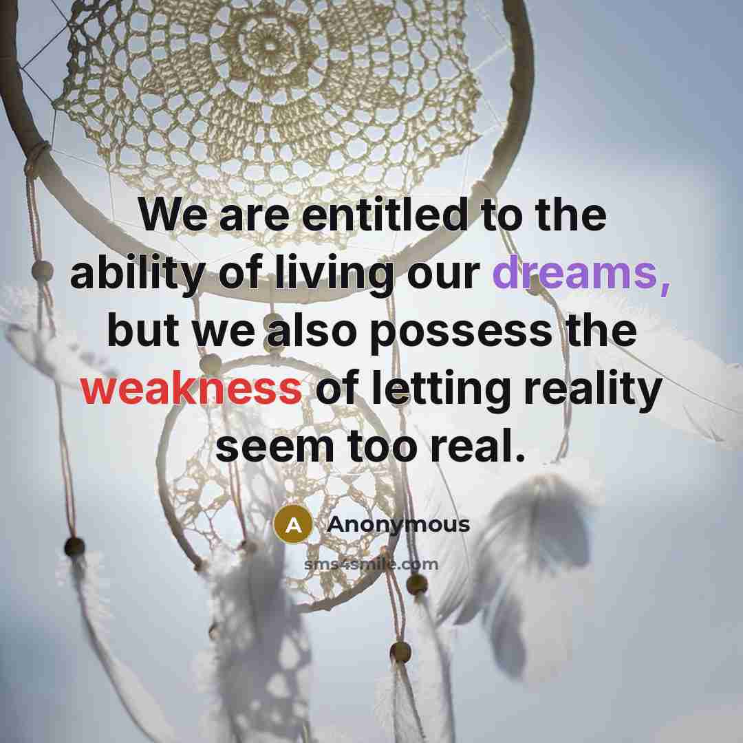 “We are entitled to the ability of living our dreams, but we also possess the weakness of letting reality seem too real.” quote by Anonymous
