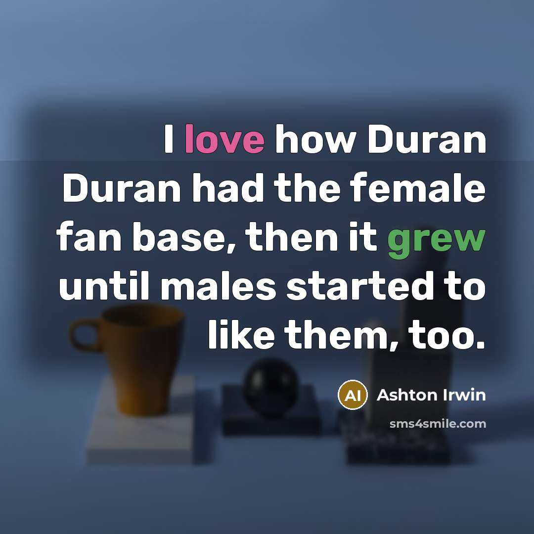 “I love how Duran Duran had the female fan base, then it grew until males started to like them, too.” quote by Ashton Irwin