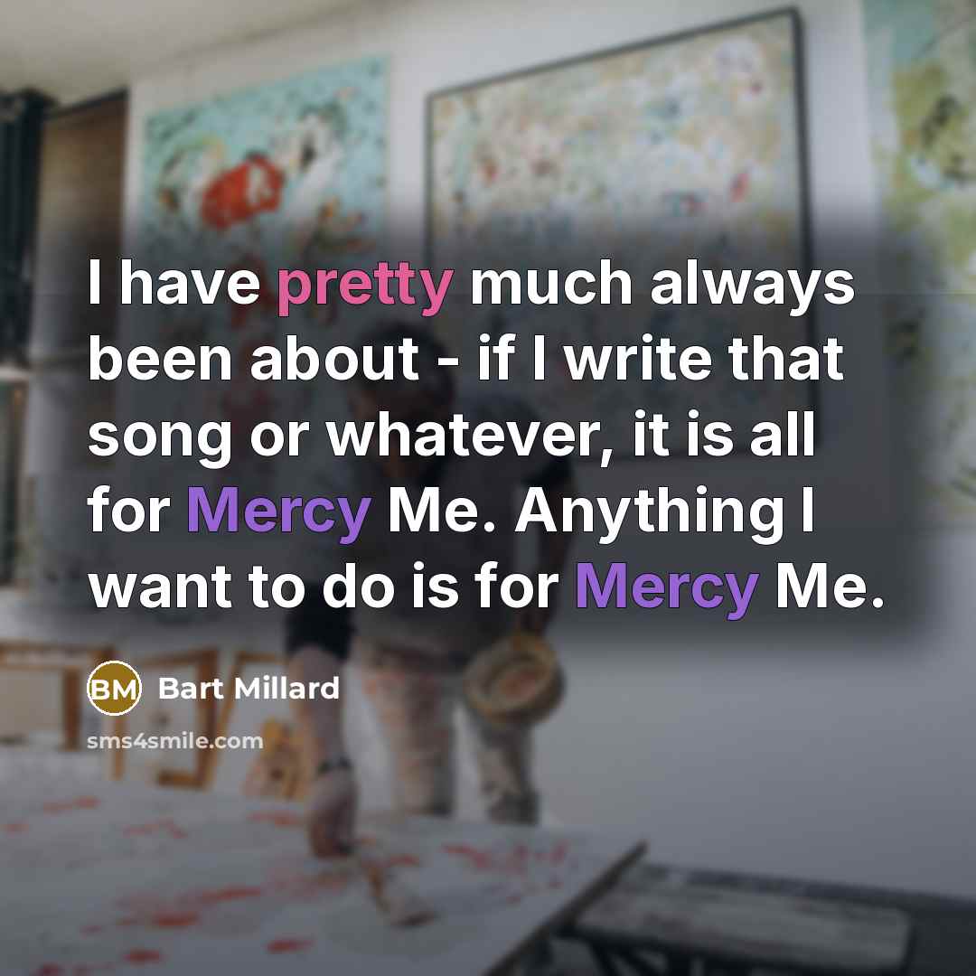 “I have pretty much always been about - if I write that song or whatever, it is all for Mercy Me. Anything I want to do is for Mercy Me.” quote by Bart Millard