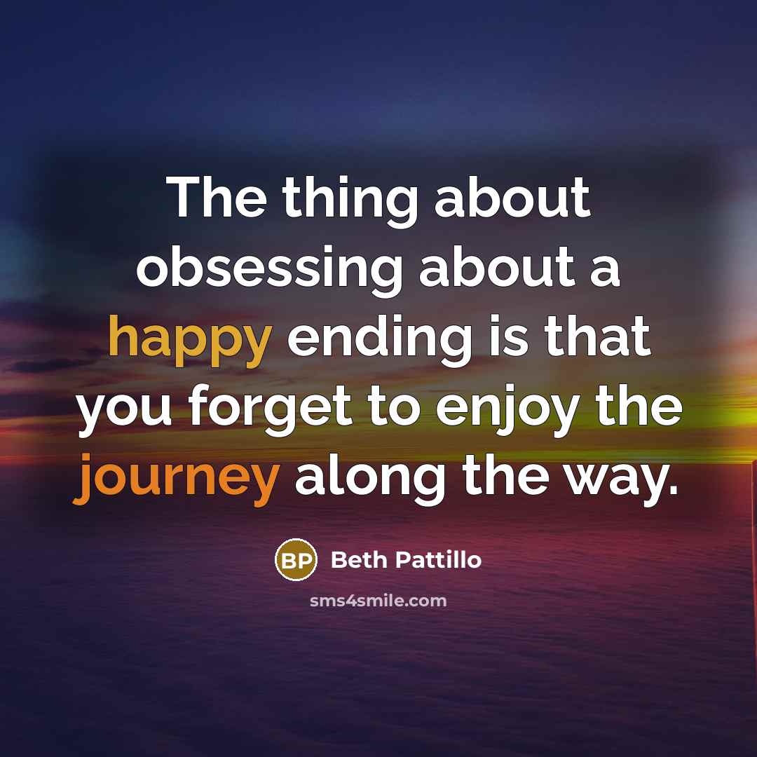 “The thing about obsessing about a happy ending is that you forget to enjoy the journey along the way.” quote by Beth Pattillo