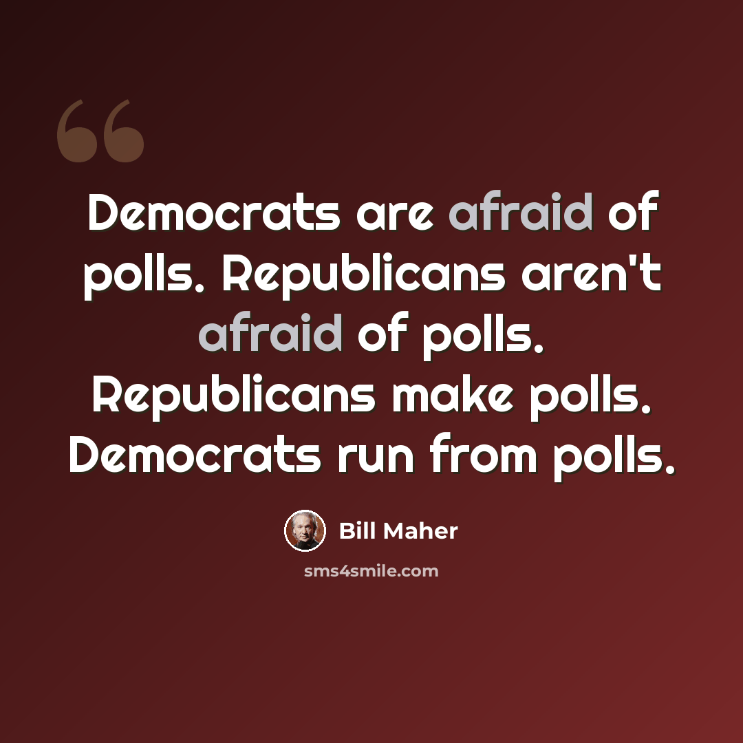 “Democrats are afraid of polls. Republicans aren't afraid of polls. Republicans make polls. Democrats run from polls.” quote by Bill Maher
