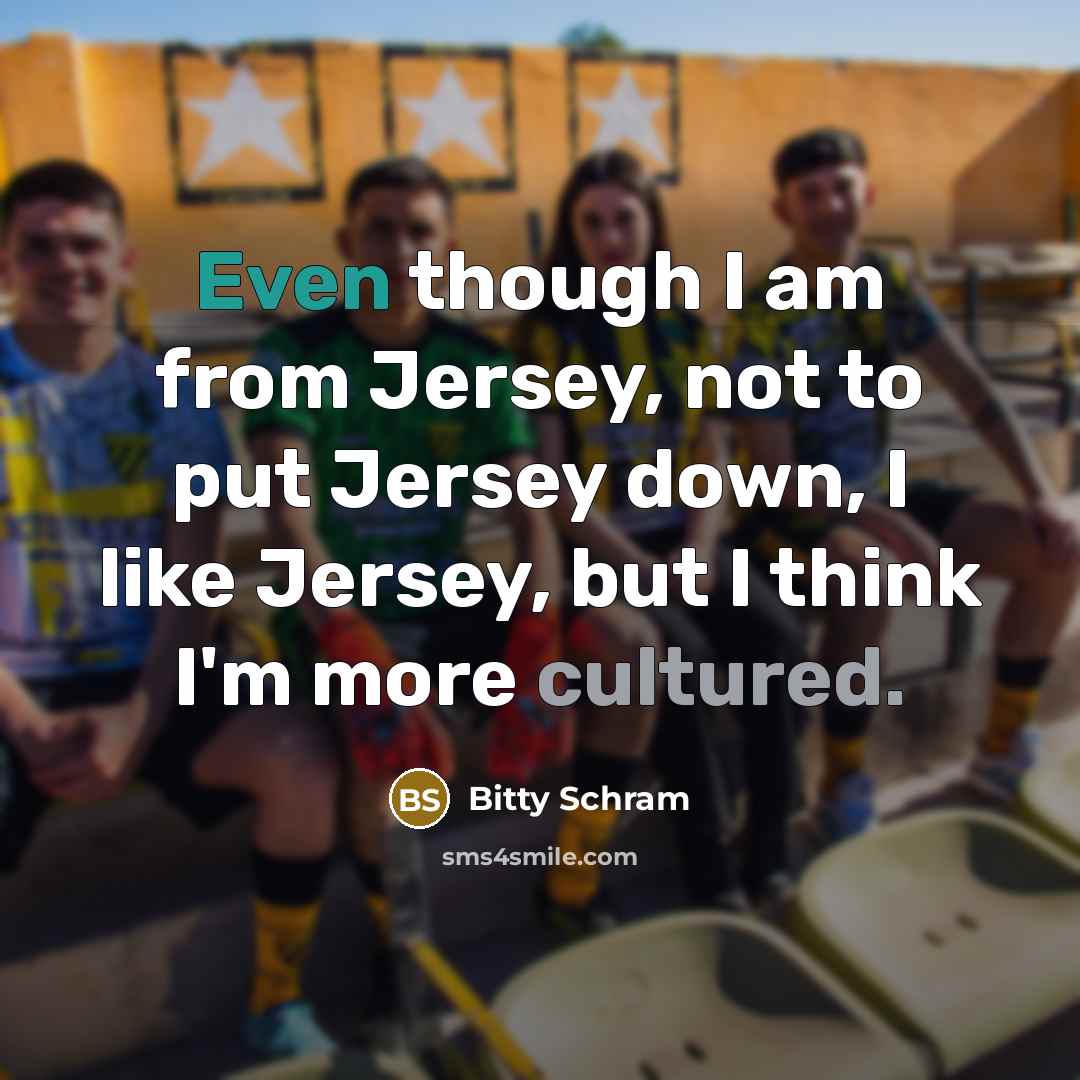 “Even though I am from Jersey, not to put Jersey down, I like Jersey, but I think I'm more cultured.” quote by Bitty Schram