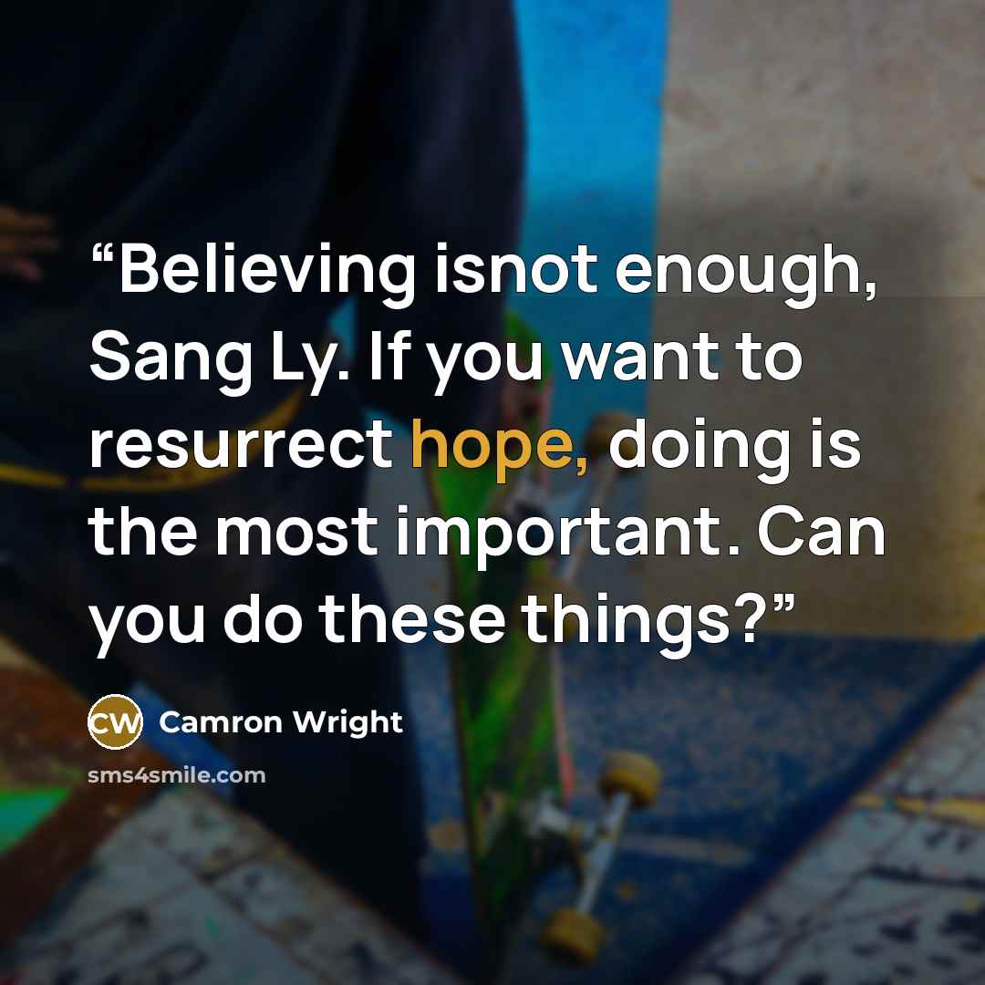 “Believing isnot enough, Sang Ly. If you want to resurrect hope, doing is the most important. Can you do these things?” quote by Camron Wright