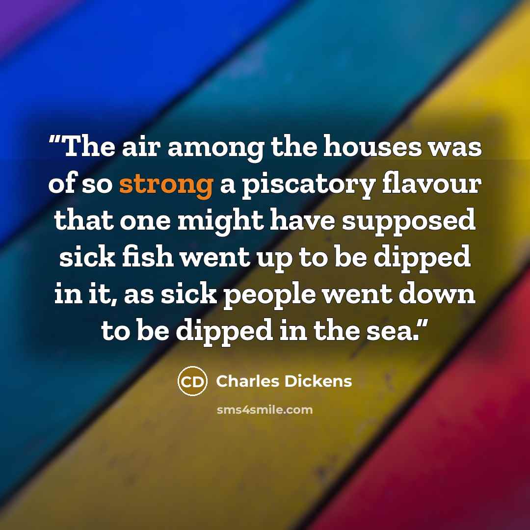 “The air among the houses was of so strong a piscatory flavour that one might have supposed sick fish went up to be dipped in it, as sick people went down to be dipped in the sea.” quote by Charles Dickens