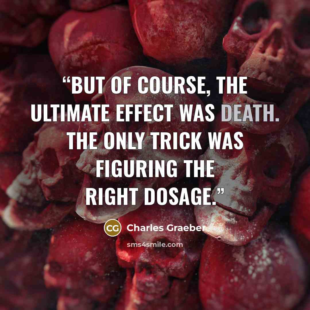 “But of course, the ultimate effect was death. The only trick was figuring the right dosage.” quote by Charles Graeber