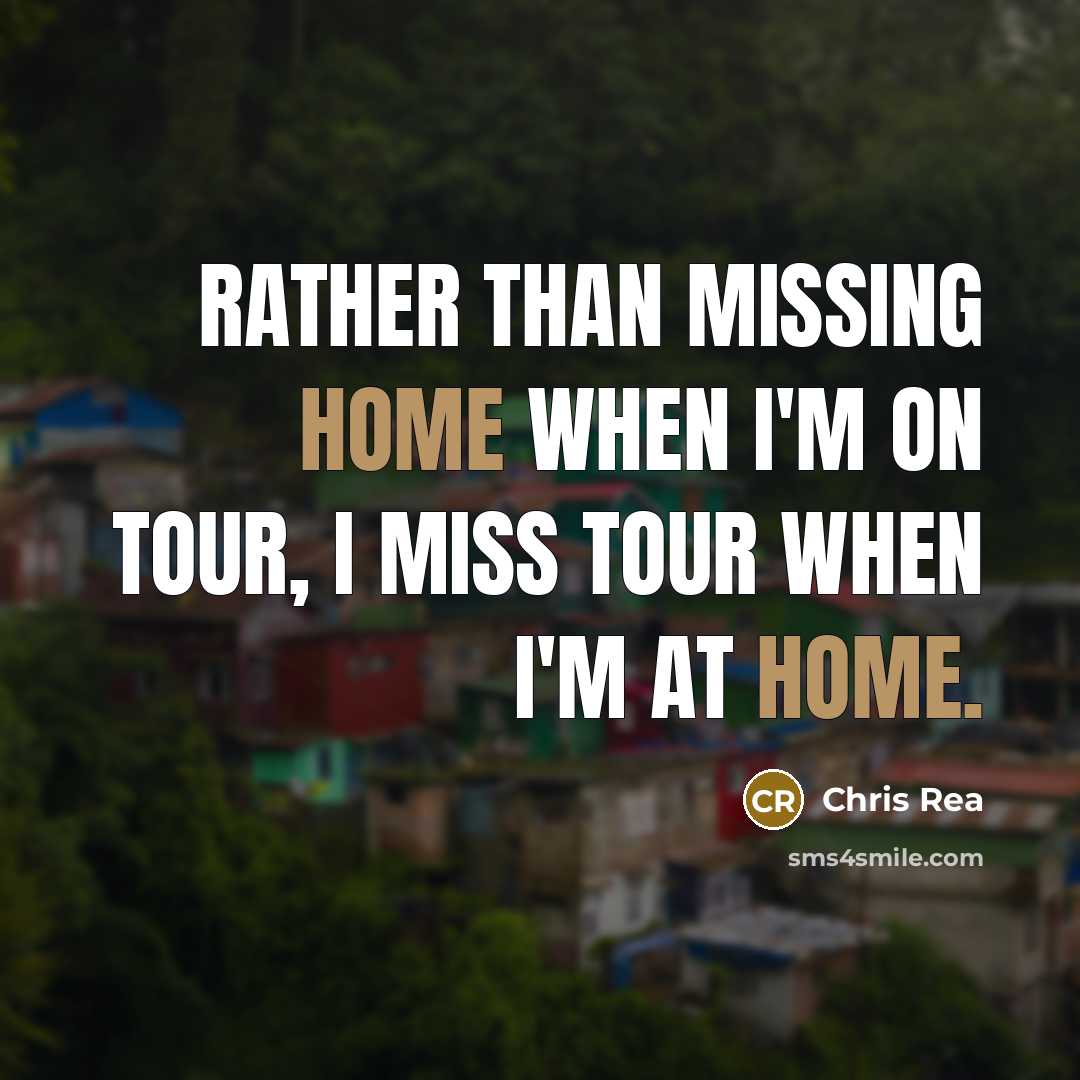 “Rather than missing home when I'm on tour, I miss tour when I'm at home.” quote by Chris Rea