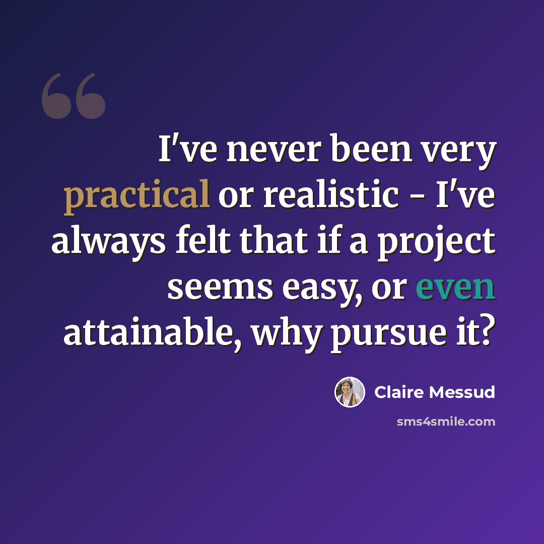 “I've never been very practical or realistic - I've always felt that if a project seems easy, or even attainable, why pursue it?” quote by Claire Messud