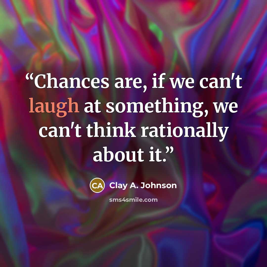 “Chances are, if we can't laugh at something, we can't think rationally about it.” quote by Clay A. Johnson
