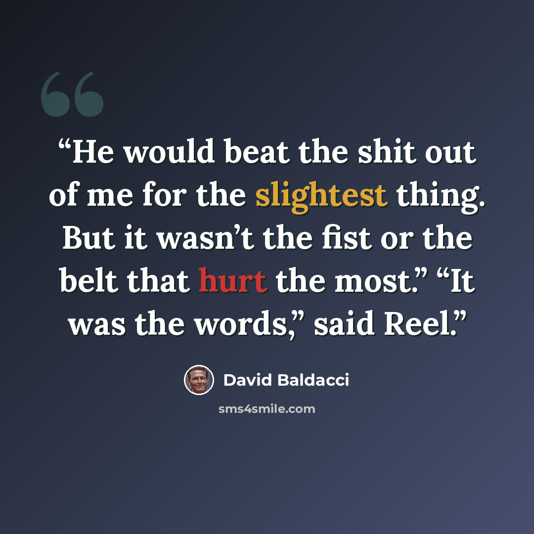 “He would beat the shit out of me for the slightest thing. But it wasn’t the fist or the belt that hurt the most.” “It was the words,” said Reel.” quote by David Baldacci
