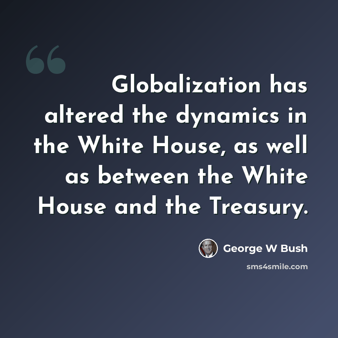 “Globalization has altered the dynamics in the White House, as well as between the White House and the Treasury.” quote by George W Bush