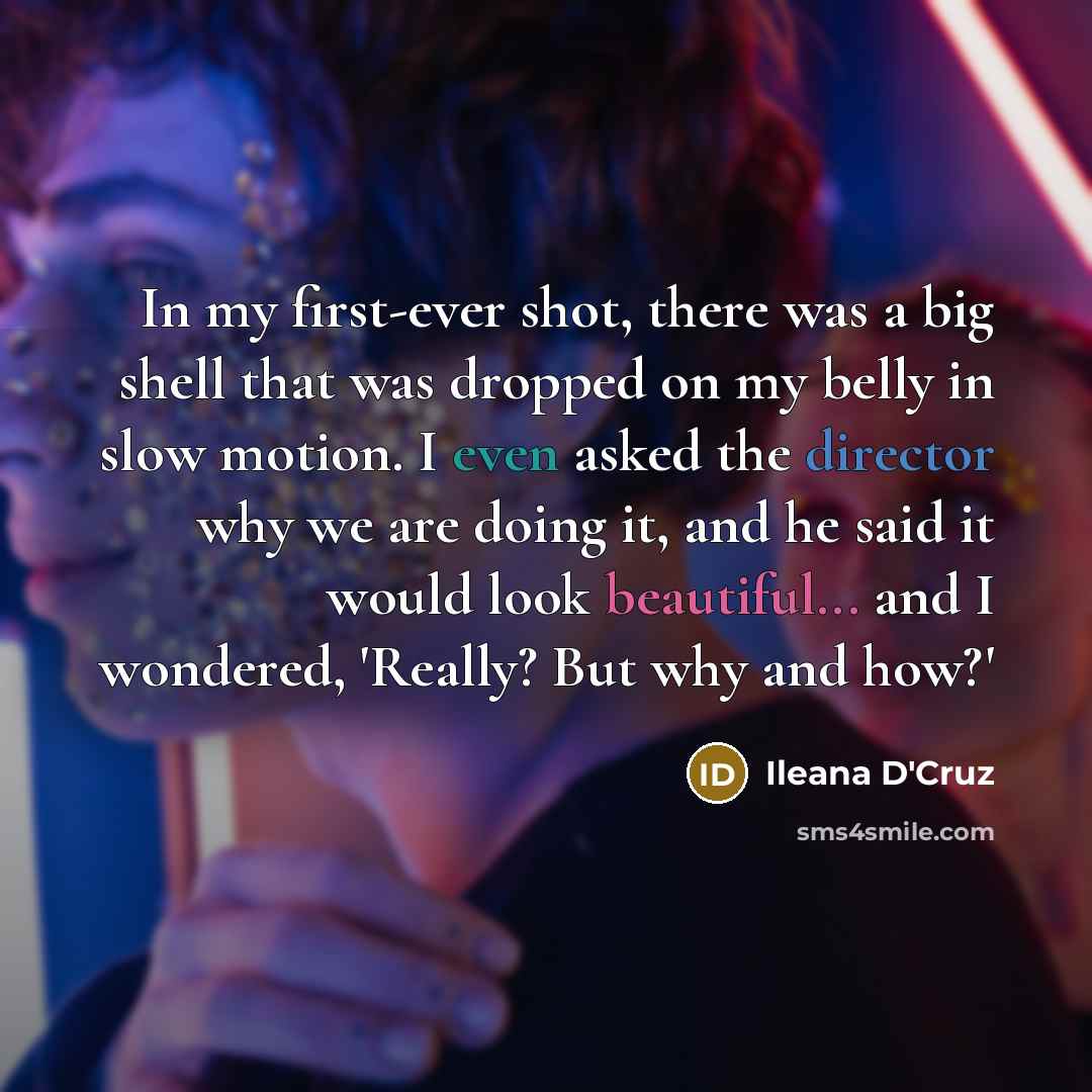“In my first-ever shot, there was a big shell that was dropped on my belly in slow motion. I even asked the director why we are doing it, and he said it would look beautiful... and I wondered, 'Really? But why and how?'” quote by Ileana D'Cruz