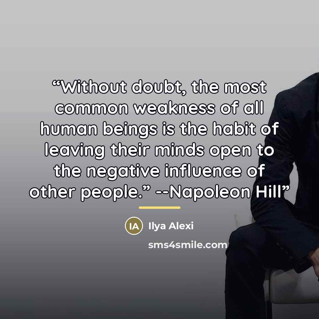 “Without doubt, the most common weakness of all human beings is the habit of leaving their minds open to the negative influence of other people.” --Napoleon Hill” quote by Ilya Alexi