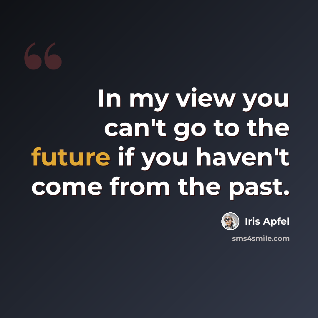 “In my view you can't go to the future if you haven't come from the past.” quote by Iris Apfel