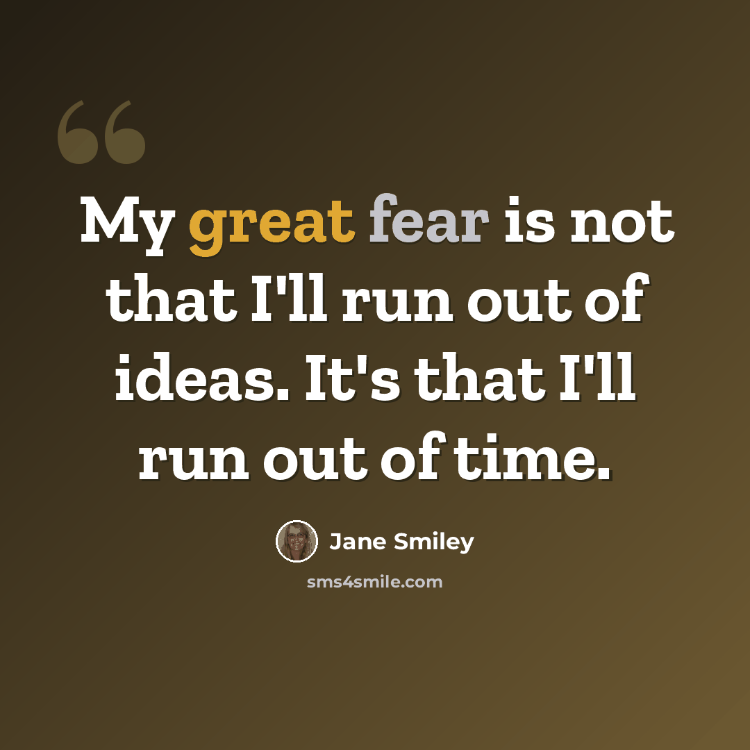 “My great fear is not that I'll run out of ideas. It's that I'll run out of time.” quote by Jane Smiley