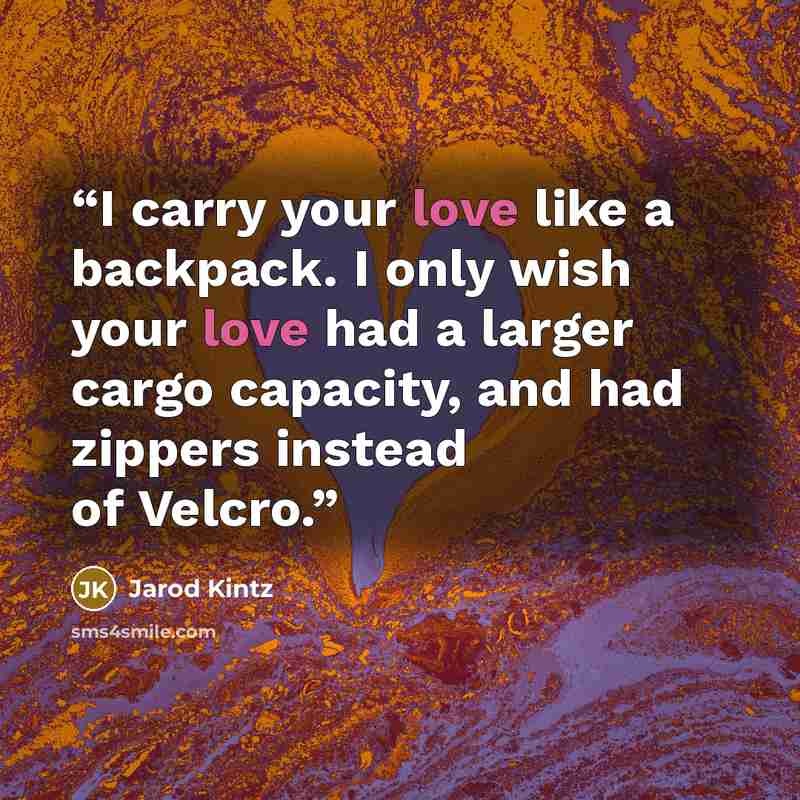 “I carry your love like a backpack. I only wish your love had a larger cargo capacity, and had zippers instead of Velcro.” quote by Jarod Kintz