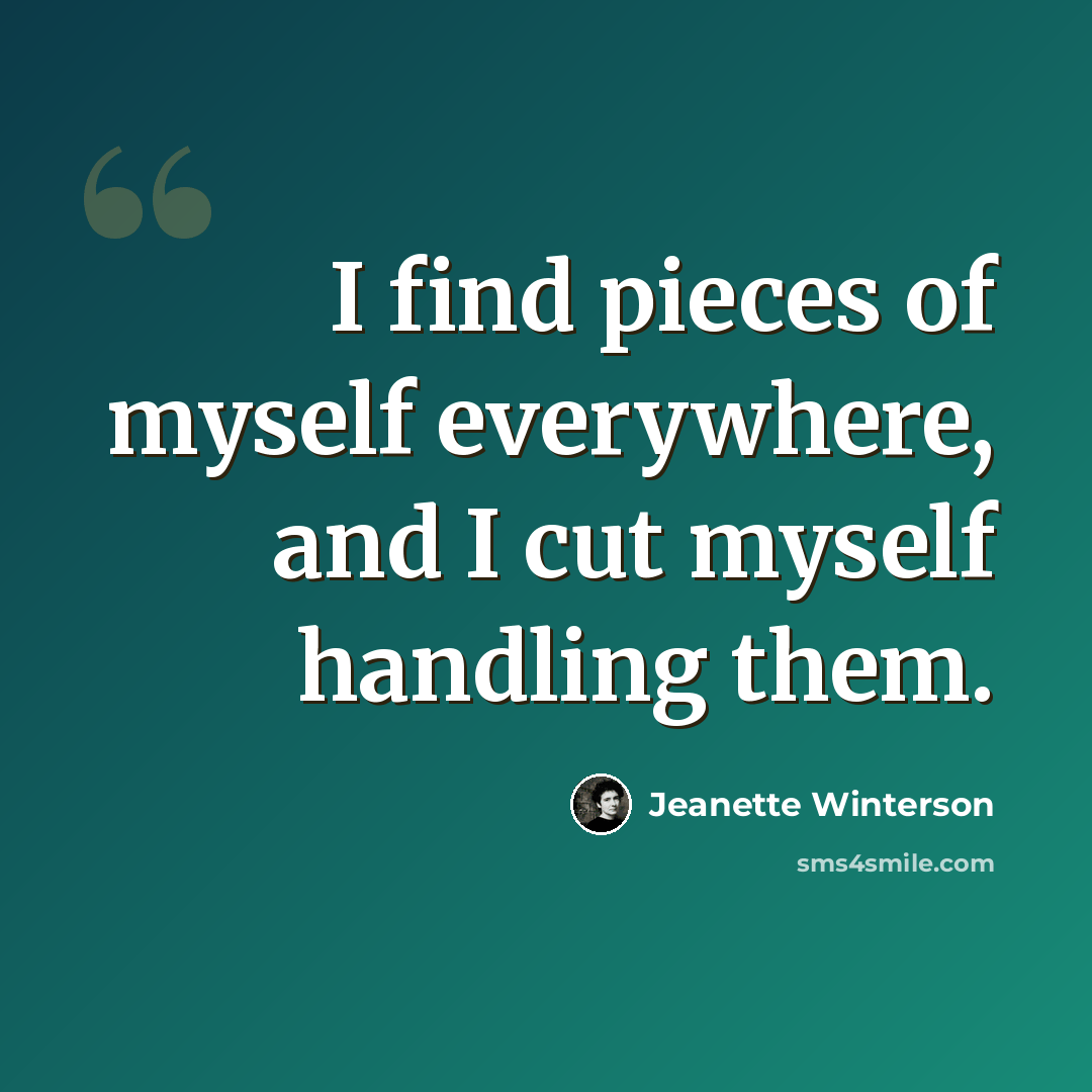 “I find pieces of myself everywhere, and I cut myself handling them.” quote by Jeanette Winterson