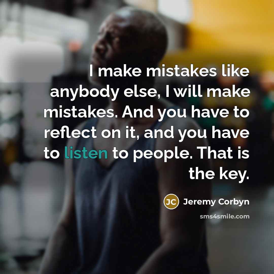 “I make mistakes like anybody else, I will make mistakes. And you have to reflect on it, and you have to listen to people. That is the key.” quote by Jeremy Corbyn