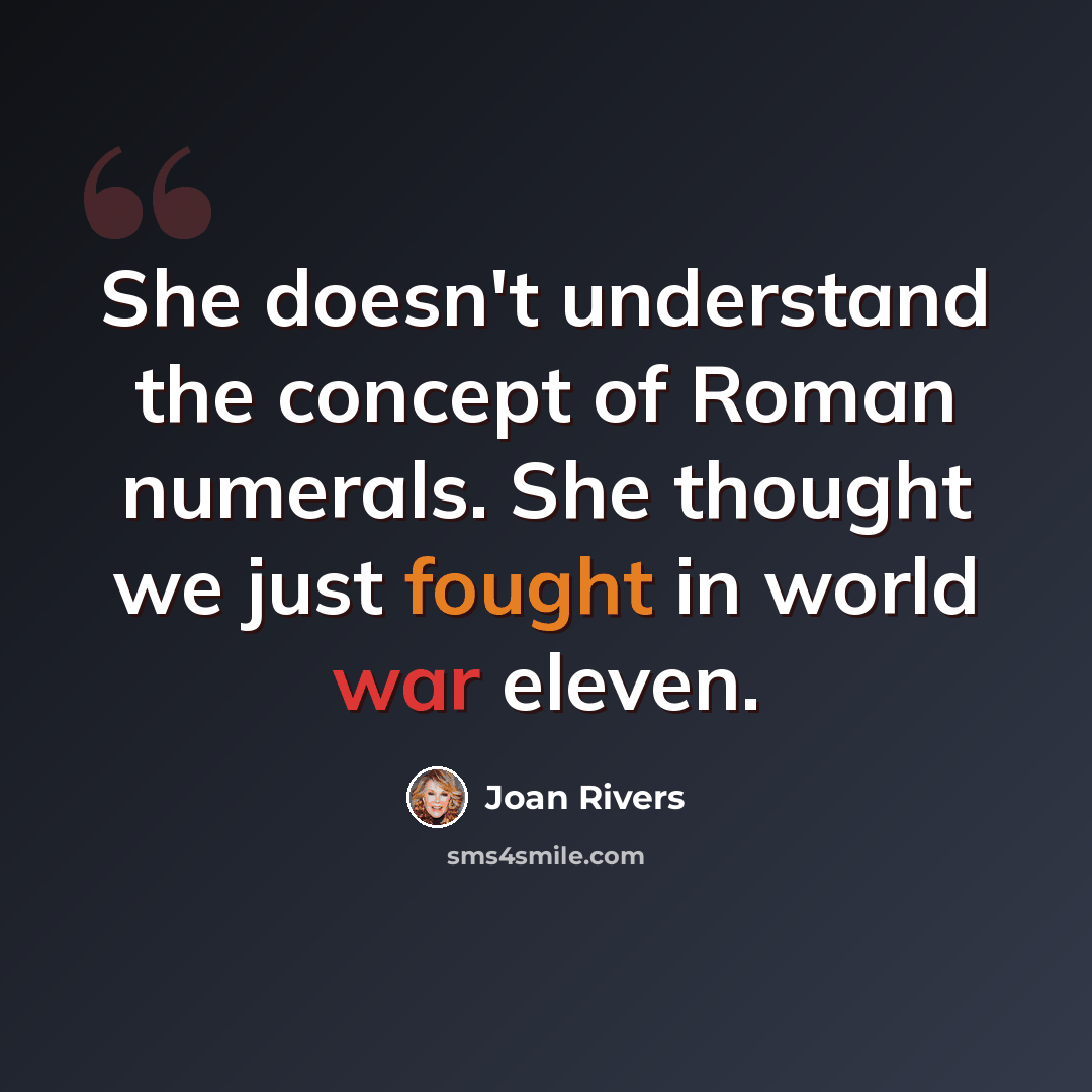 “She doesn't understand the concept of Roman numerals. She thought we just fought in world war eleven.” quote by Joan Rivers