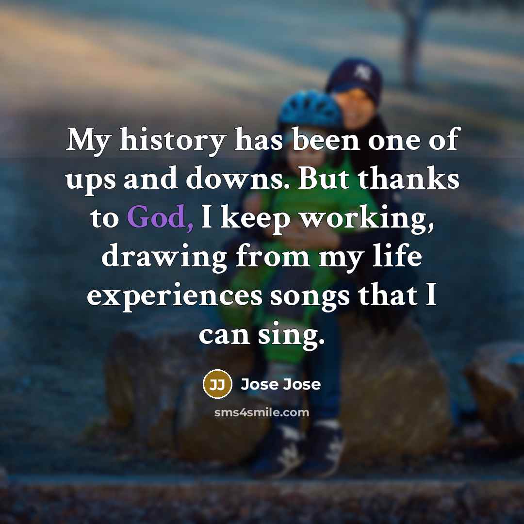 “My history has been one of ups and downs. But thanks to God, I keep working, drawing from my life experiences songs that I can sing.” quote by Jose Jose